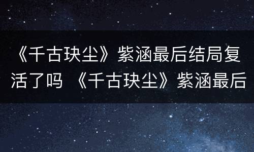 《千古玦尘》紫涵最后结局复活了吗 《千古玦尘》紫涵最后结局复活了吗视频