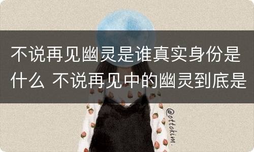 不说再见幽灵是谁真实身份是什么 不说再见中的幽灵到底是谁