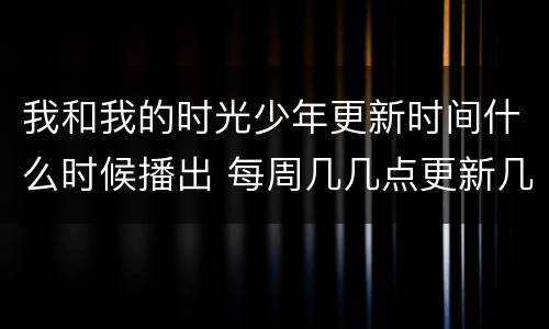 我和我的时光少年更新时间什么时候播出 每周几几点更新几集