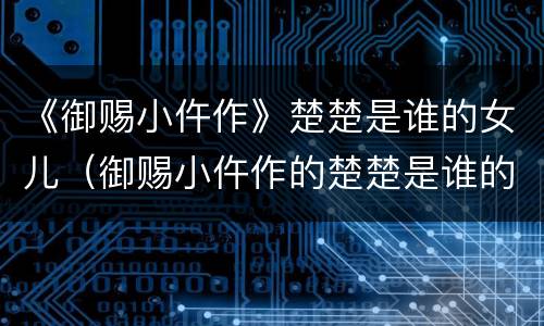 《御赐小仵作》楚楚是谁的女儿（御赐小仵作的楚楚是谁的女儿）