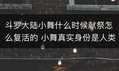 斗罗大陆小舞什么时候献祭怎么复活的 小舞真实身份是人类吗