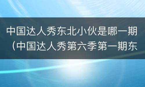 中国达人秀东北小伙是哪一期（中国达人秀第六季第一期东北小伙）