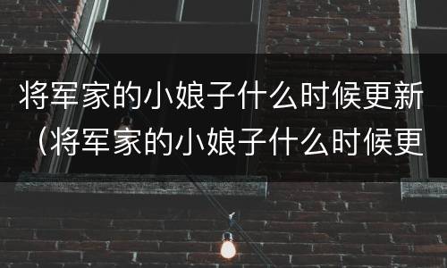 将军家的小娘子什么时候更新（将军家的小娘子什么时候更新几点）