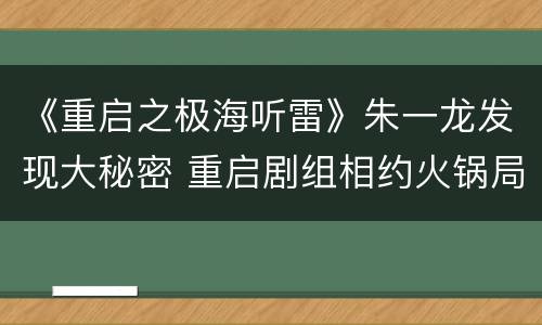 《重启之极海听雷》朱一龙发现大秘密 重启剧组相约火锅局