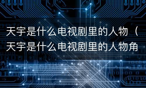 天宇是什么电视剧里的人物（天宇是什么电视剧里的人物角色）