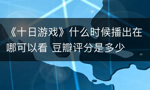 《十日游戏》什么时候播出在哪可以看 豆瓣评分是多少