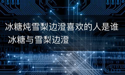 冰糖炖雪梨边澄喜欢的人是谁 冰糖与雪梨边澄