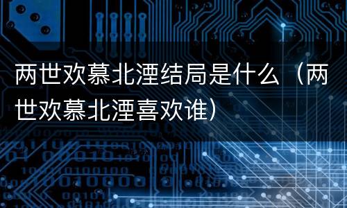 两世欢慕北湮结局是什么（两世欢慕北湮喜欢谁）