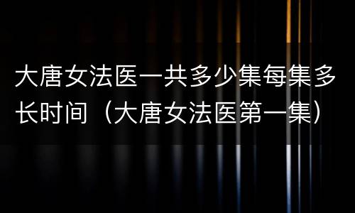 大唐女法医一共多少集每集多长时间（大唐女法医第一集）