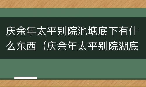 庆余年太平别院池塘底下有什么东西（庆余年太平别院湖底有什么）