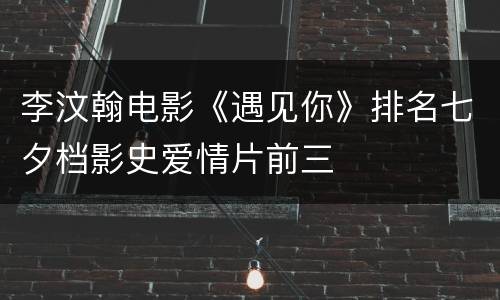 李汶翰电影《遇见你》排名七夕档影史爱情片前三