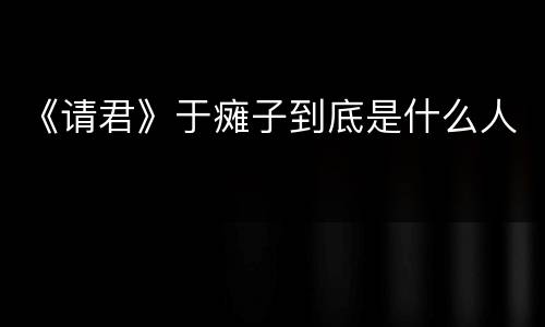 《请君》于瘫子到底是什么人