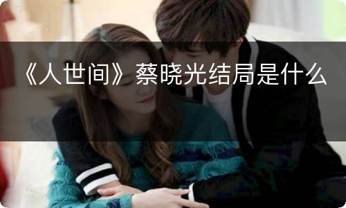 《人世间》蔡晓光结局是什么