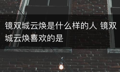 镜双城云焕是什么样的人 镜双城云焕喜欢的是