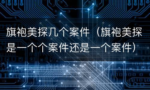 旗袍美探几个案件（旗袍美探是一个个案件还是一个案件）