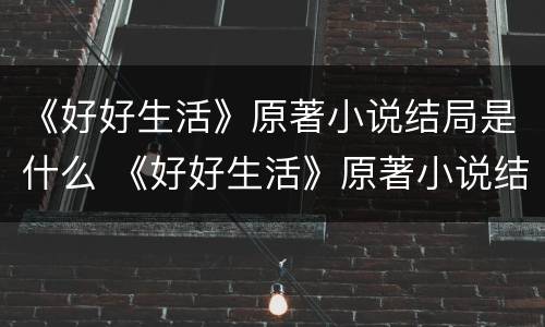 《好好生活》原著小说结局是什么 《好好生活》原著小说结局是什么意思