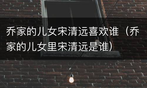 乔家的儿女宋清远喜欢谁（乔家的儿女里宋清远是谁）