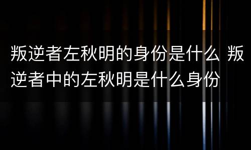 叛逆者左秋明的身份是什么 叛逆者中的左秋明是什么身份