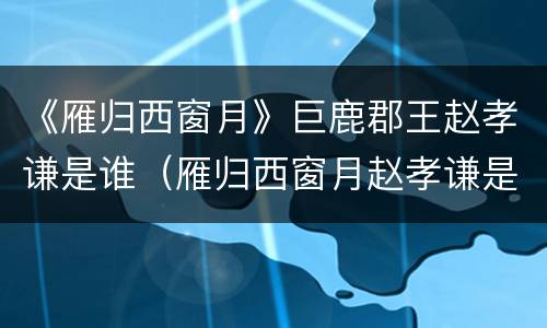 《雁归西窗月》巨鹿郡王赵孝谦是谁（雁归西窗月赵孝谦是谁的儿子）