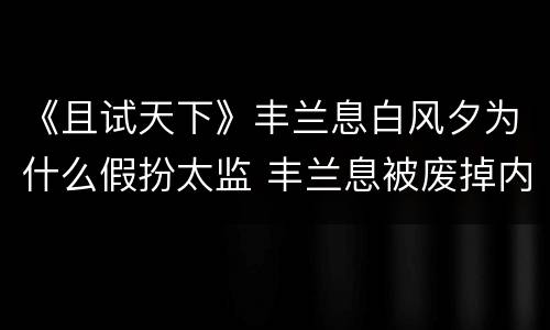 《且试天下》丰兰息白风夕为什么假扮太监 丰兰息被废掉内力为何还能比武招亲