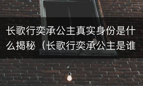 长歌行奕承公主真实身份是什么揭秘（长歌行奕承公主是谁的女儿）