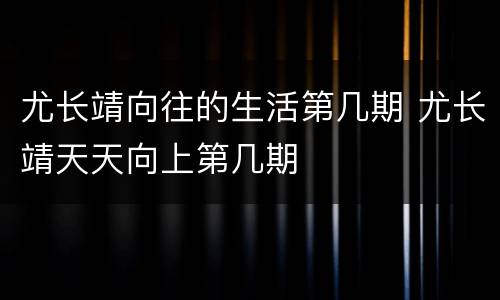 尤长靖向往的生活第几期 尤长靖天天向上第几期