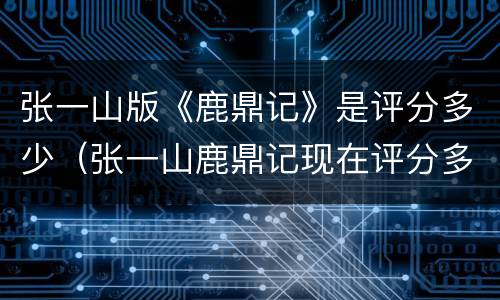 张一山版《鹿鼎记》是评分多少（张一山鹿鼎记现在评分多少）