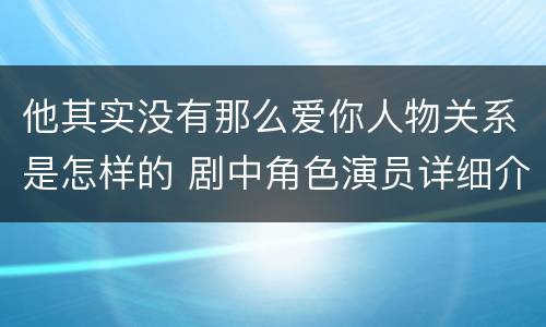 他其实没有那么爱你人物关系是怎样的 剧中角色演员详细介绍