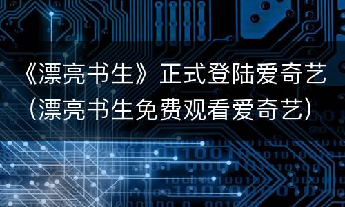 《漂亮书生》正式登陆爱奇艺（漂亮书生免费观看爱奇艺）