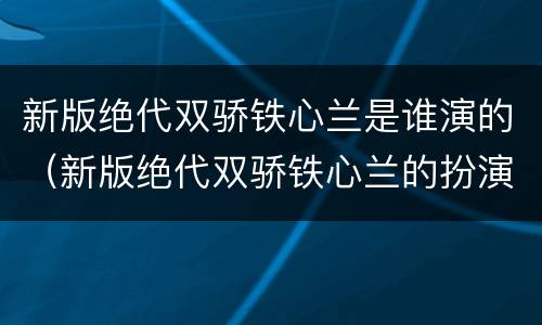 新版绝代双骄铁心兰是谁演的（新版绝代双骄铁心兰的扮演者是谁）