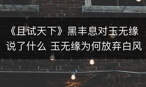 《且试天下》黑丰息对玉无缘说了什么 玉无缘为何放弃白风夕