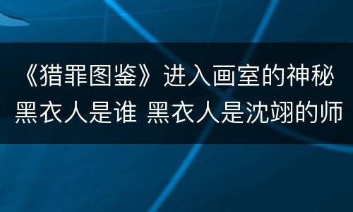 《猎罪图鉴》进入画室的神秘黑衣人是谁 黑衣人是沈翊的师姐吗