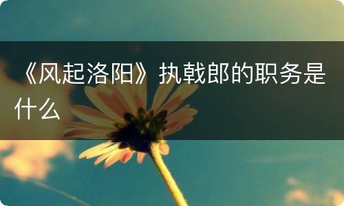 《风起洛阳》执戟郎的职务是什么