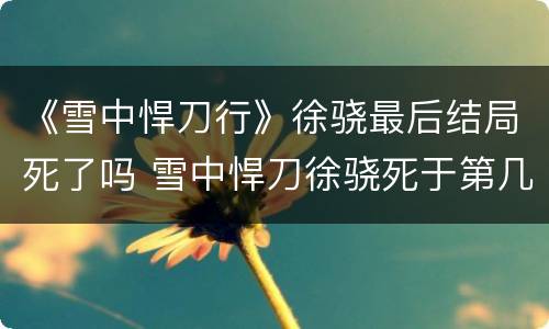 《雪中悍刀行》徐骁最后结局死了吗 雪中悍刀徐骁死于第几