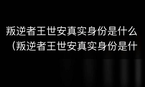叛逆者王世安真实身份是什么（叛逆者王世安真实身份是什么意思）