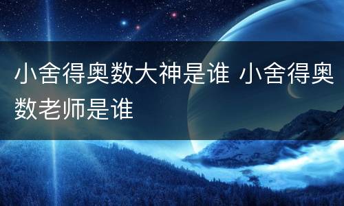 小舍得奥数大神是谁 小舍得奥数老师是谁