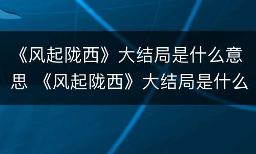 《风起陇西》大结局是什么意思 《风起陇西》大结局是什么意思啊