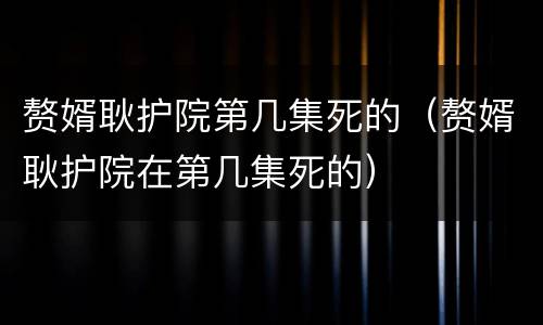 赘婿耿护院第几集死的（赘婿耿护院在第几集死的）