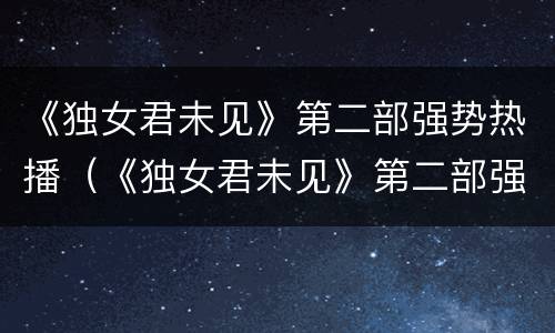 《独女君未见》第二部强势热播（《独女君未见》第二部强势热播剧）