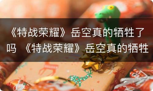 《特战荣耀》岳空真的牺牲了吗 《特战荣耀》岳空真的牺牲了吗