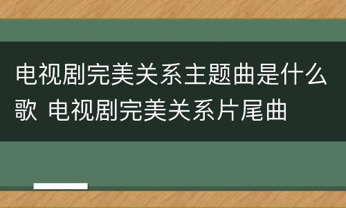 电视剧完美关系主题曲是什么歌 电视剧完美关系片尾曲
