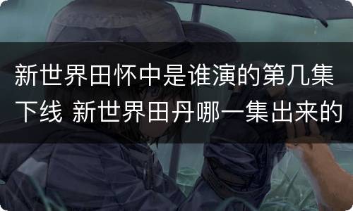 新世界田怀中是谁演的第几集下线 新世界田丹哪一集出来的