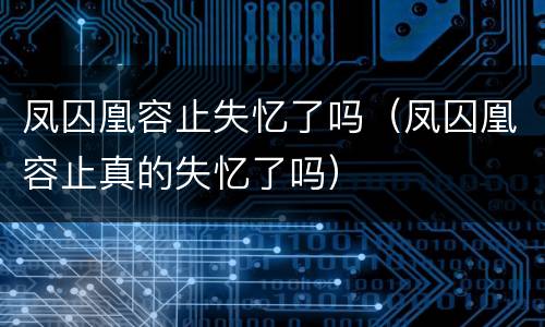 凤囚凰容止失忆了吗（凤囚凰容止真的失忆了吗）