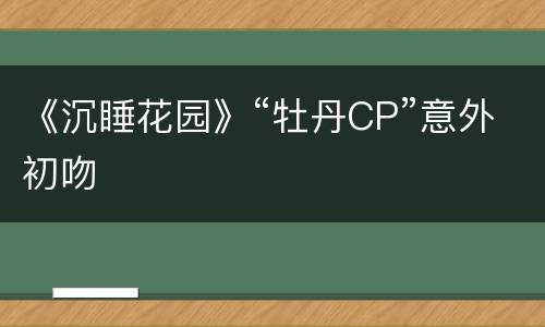 《沉睡花园》“牡丹CP”意外初吻