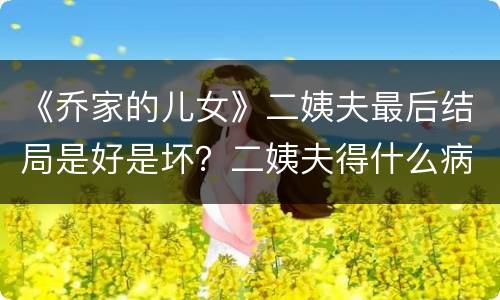《乔家的儿女》二姨夫最后结局是好是坏？二姨夫得什么病去世