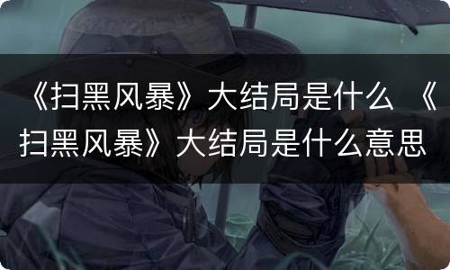 《扫黑风暴》大结局是什么 《扫黑风暴》大结局是什么意思