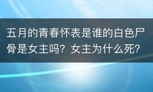 五月的青春怀表是谁的白色尸骨是女主吗？女主为什么死？