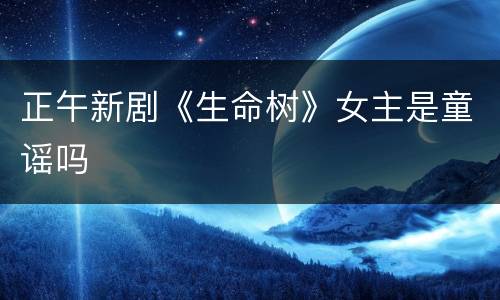正午新剧《生命树》女主是童谣吗