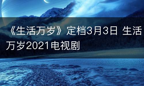 《生活万岁》定档3月3日 生活万岁2021电视剧