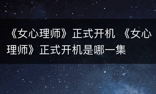 《女心理师》正式开机 《女心理师》正式开机是哪一集